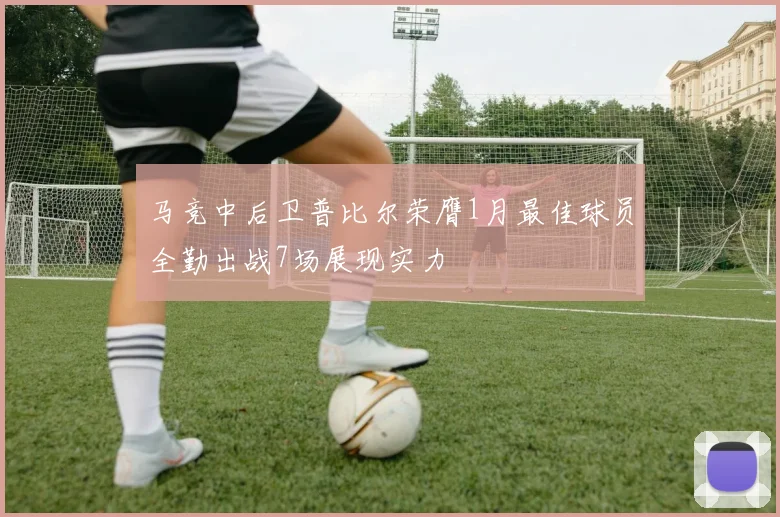 马竞中后卫普比尔荣膺1月最佳球员全勤出战7场展现实力