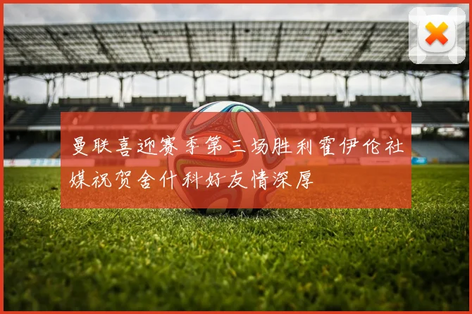 曼联喜迎赛季第三场胜利霍伊伦社媒祝贺舍什科好友情深厚