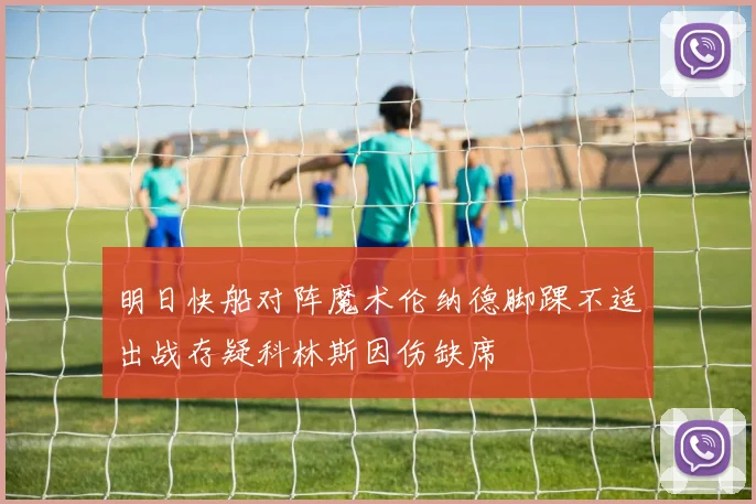 明日快船对阵魔术伦纳德脚踝不适出战存疑科林斯因伤缺席