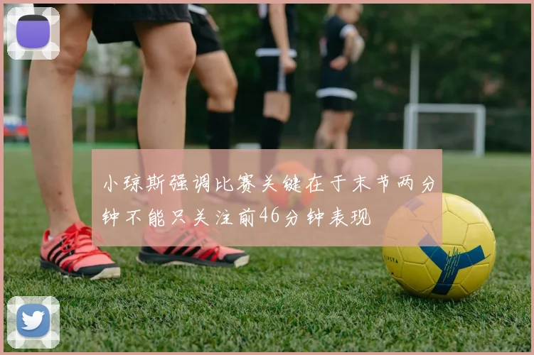 小琼斯强调比赛关键在于末节两分钟不能只关注前46分钟表现