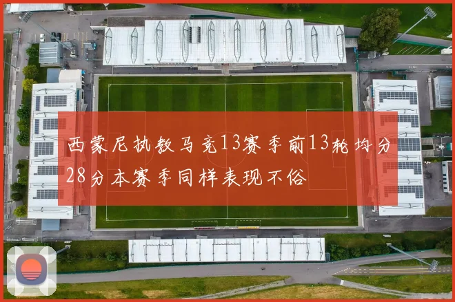 西蒙尼执教马竞13赛季前13轮均分28分本赛季同样表现不俗