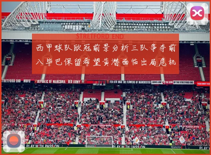 西甲球队欧冠前景分析三队争夺前八毕巴保留希望黄潜面临出局危机