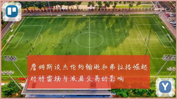 詹姆斯谈杰伦约翰逊和弗拉格崛起对特雷杨与浓眉交易的影响