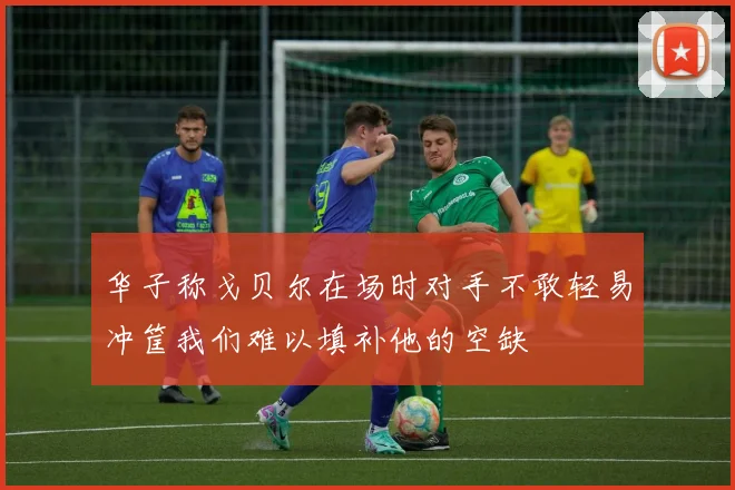 华子称戈贝尔在场时对手不敢轻易冲筐我们难以填补他的空缺