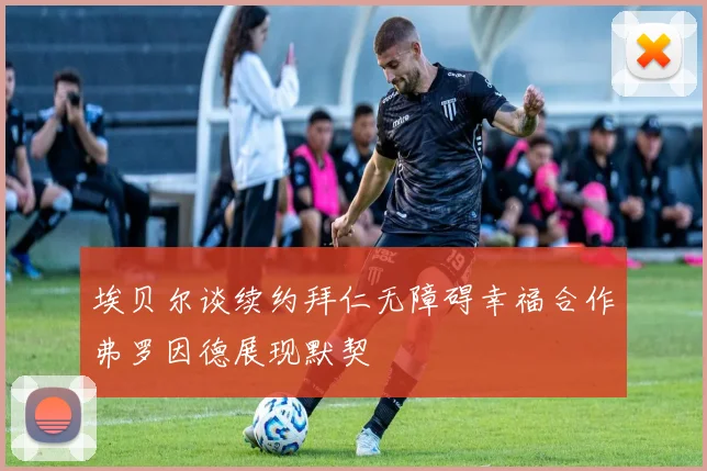 埃贝尔谈续约拜仁无障碍幸福合作弗罗因德展现默契