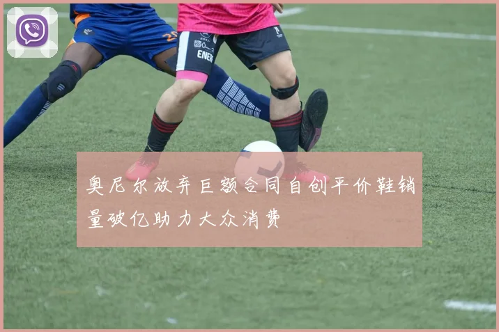 奥尼尔放弃巨额合同自创平价鞋销量破亿助力大众消费