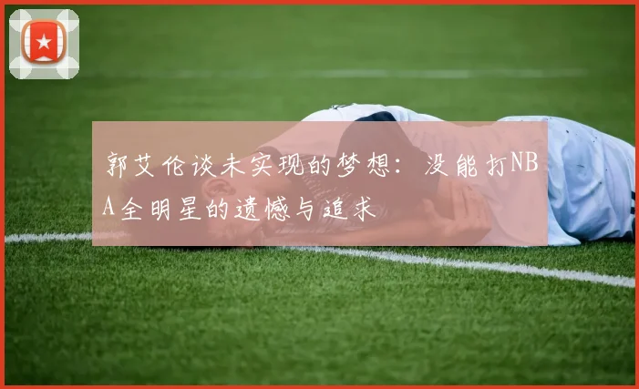 郭艾伦谈未实现的梦想：没能打NBA全明星的遗憾与追求