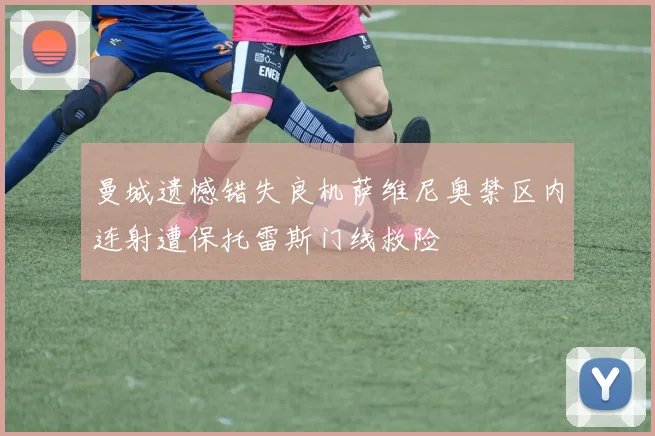 曼城遗憾错失良机萨维尼奥禁区内连射遭保托雷斯门线救险