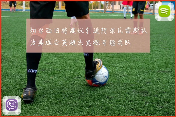 切尔西旧将建议引进阿尔瓦雷斯认为其适合英超杰克逊可能离队