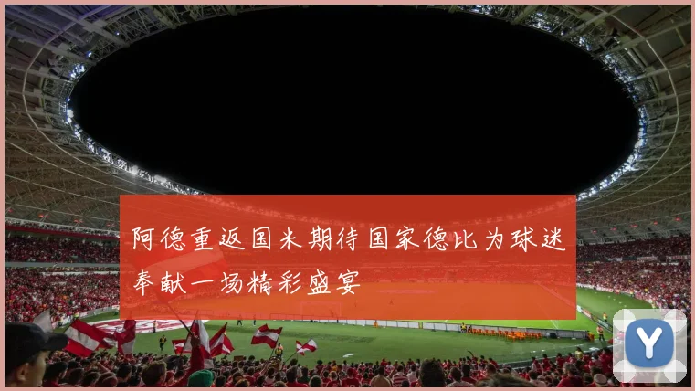 阿德重返国米期待国家德比为球迷奉献一场精彩盛宴