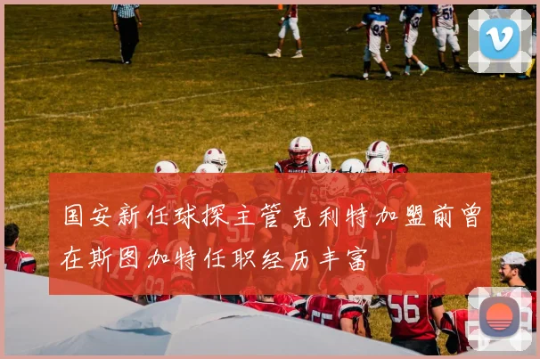 国安新任球探主管克利特加盟前曾在斯图加特任职经历丰富