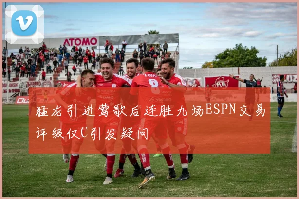 猛龙引进莺歌后连胜九场ESPN交易评级仅C引发疑问
