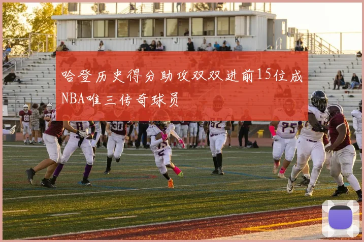 哈登历史得分助攻双双进前15位成NBA唯三传奇球员