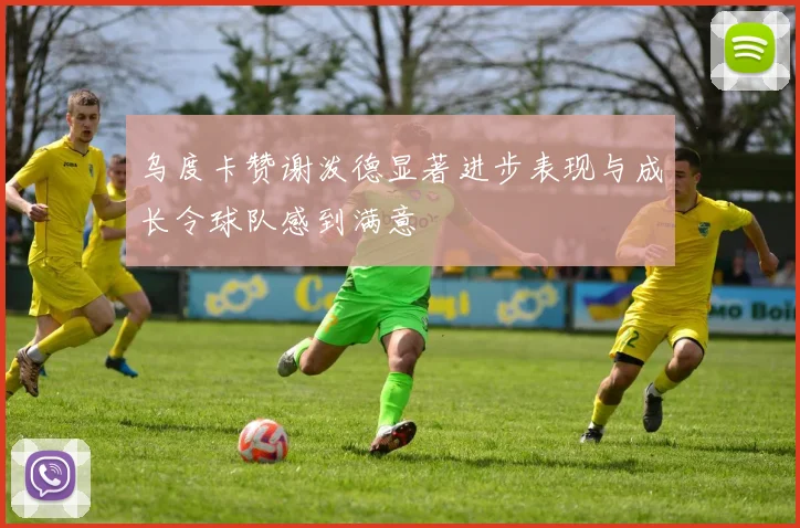 乌度卡赞谢泼德显著进步表现与成长令球队感到满意