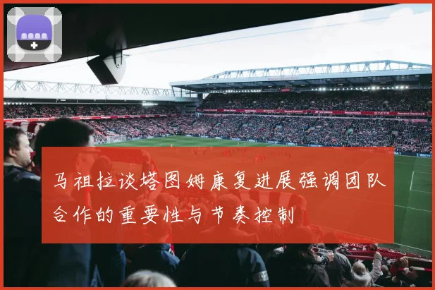 马祖拉谈塔图姆康复进展强调团队合作的重要性与节奏控制