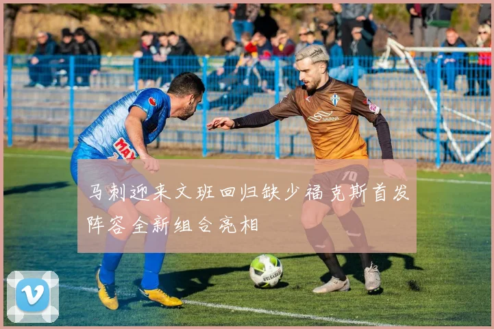 马刺迎来文班回归缺少福克斯首发阵容全新组合亮相