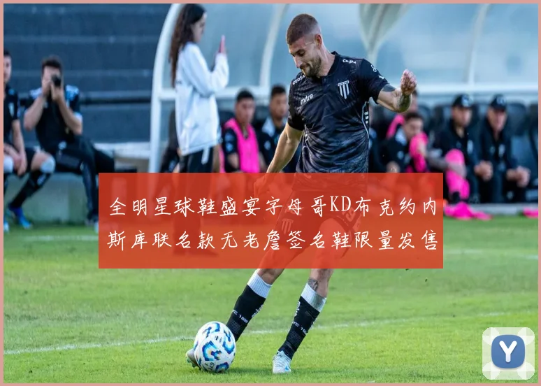 全明星球鞋盛宴字母哥KD布克约内斯库联名款无老詹签名鞋限量发售