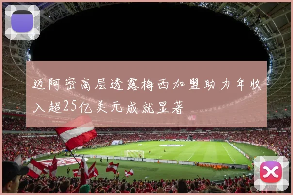 迈阿密高层透露梅西加盟助力年收入超25亿美元成就显著