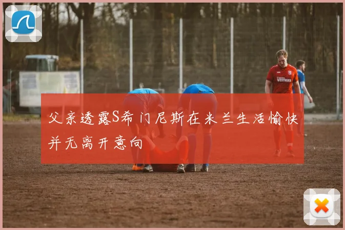 父亲透露S希门尼斯在米兰生活愉快并无离开意向