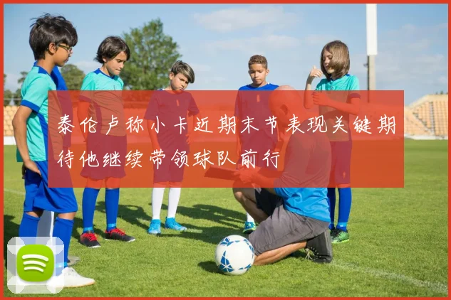 泰伦卢称小卡近期末节表现关键期待他继续带领球队前行