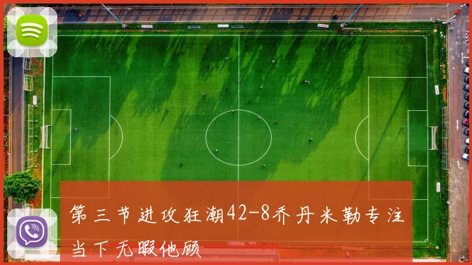 第三节进攻狂潮42-8乔丹米勒专注当下无暇他顾