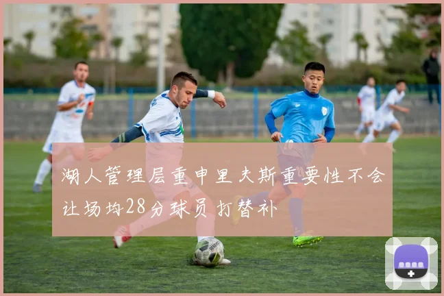 湖人管理层重申里夫斯重要性不会让场均28分球员打替补