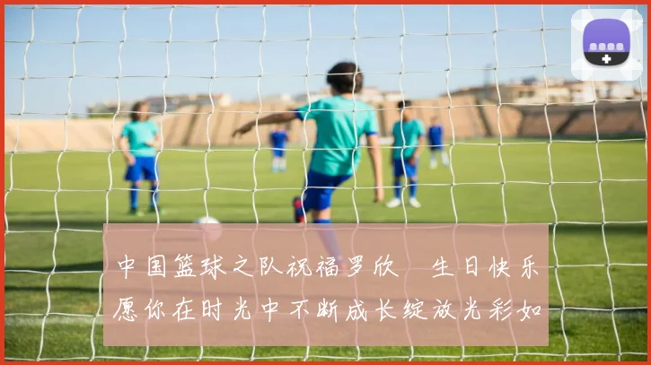 中国篮球之队祝福罗欣棫生日快乐愿你在时光中不断成长绽放光彩如棫树般挺拔