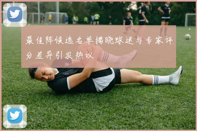 最佳阵候选名单揭晓球迷与专家评分差异引发热议
