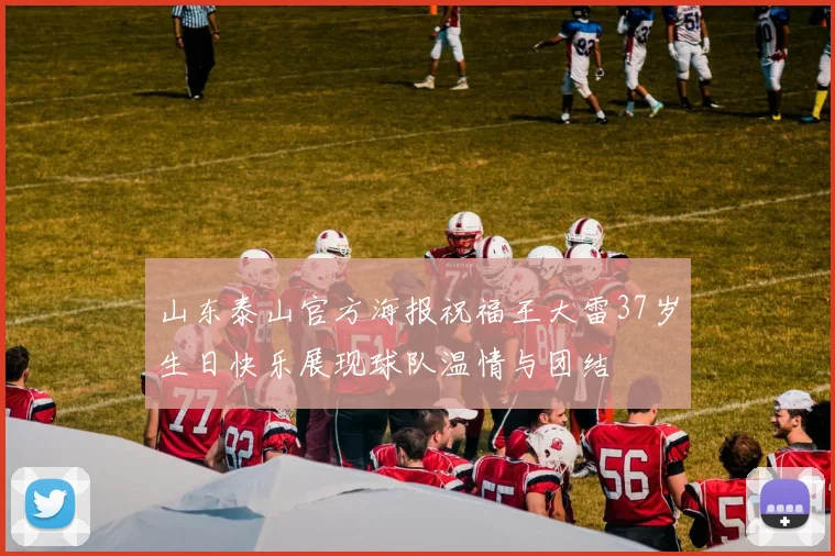 山东泰山官方海报祝福王大雷37岁生日快乐展现球队温情与团结