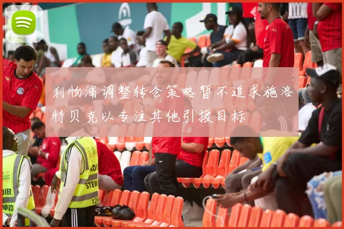 利物浦调整转会策略暂不追求施洛特贝克以专注其他引援目标